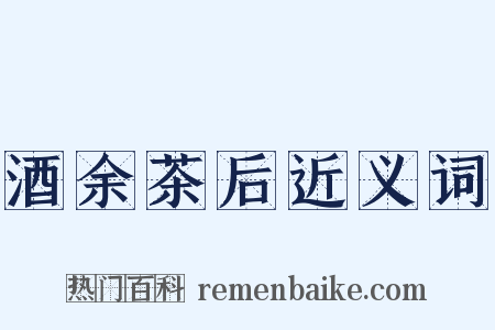 酒余茶后近义词是什么意思的图片